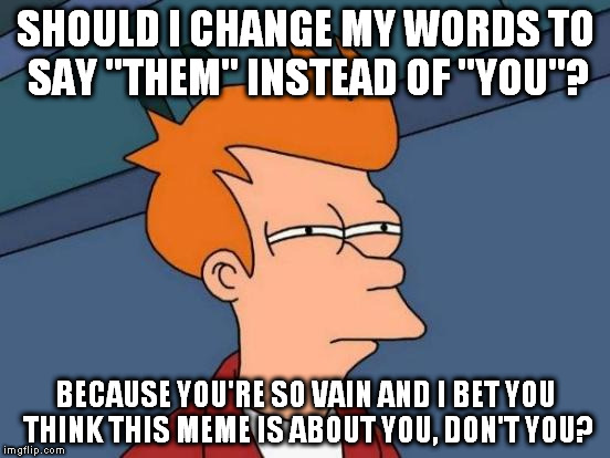 might not be about you | SHOULD I CHANGE MY WORDS TO SAY "THEM" INSTEAD OF "YOU"? BECAUSE YOU'RE SO VAIN AND I BET YOU THINK THIS MEME IS ABOUT YOU, DON'T YOU? | image tagged in memes,futurama fry | made w/ Imgflip meme maker