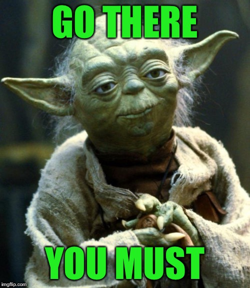 Star Wars Yoda Meme | GO THERE YOU MUST | image tagged in memes,star wars yoda | made w/ Imgflip meme maker