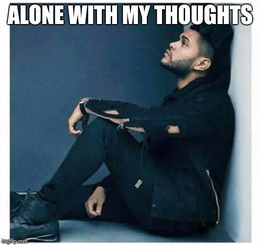 ALONE WITH MY THOUGHTS | image tagged in alone | made w/ Imgflip meme maker