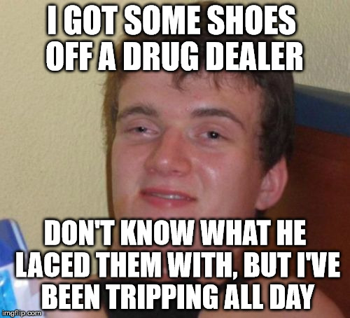 10 Guy Meme | I GOT SOME SHOES OFF A DRUG DEALER; DON'T KNOW WHAT HE LACED THEM WITH, BUT I'VE BEEN TRIPPING ALL DAY | image tagged in memes,10 guy | made w/ Imgflip meme maker