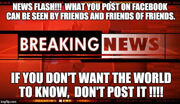 breaking news | NEWS FLASH!!!  WHAT YOU POST ON FACEBOOK CAN BE SEEN BY FRIENDS AND FRIENDS OF FRIENDS. IF YOU DON'T WANT THE WORLD TO KNOW,  DON'T POST IT !!!! | image tagged in breaking news | made w/ Imgflip meme maker