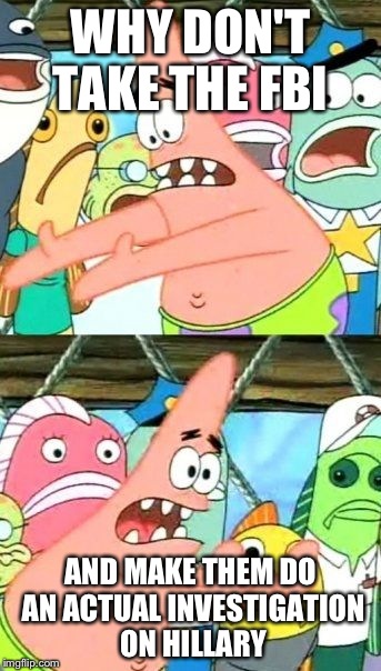 Put It Somewhere Else Patrick | WHY DON'T TAKE THE FBI; AND MAKE THEM DO AN ACTUAL INVESTIGATION ON HILLARY | image tagged in memes,put it somewhere else patrick | made w/ Imgflip meme maker