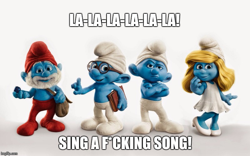 Smurfs | LA-LA-LA-LA-LA-LA! SING A F*CKING SONG! | image tagged in smurfs | made w/ Imgflip meme maker