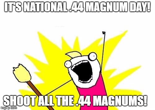 X All The Y Meme | IT'S NATIONAL .44 MAGNUM DAY! SHOOT ALL THE .44 MAGNUMS! | image tagged in memes,x all the y | made w/ Imgflip meme maker