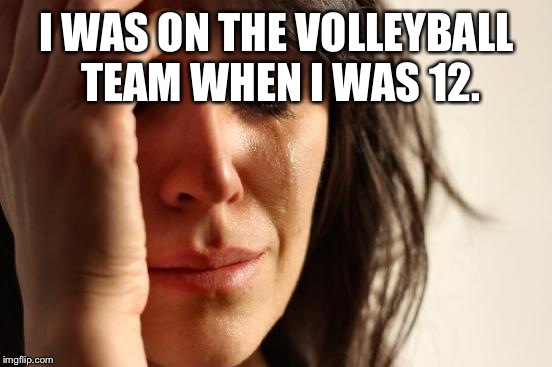 First World Problems Meme | I WAS ON THE VOLLEYBALL TEAM WHEN I WAS 12. | image tagged in memes,first world problems | made w/ Imgflip meme maker