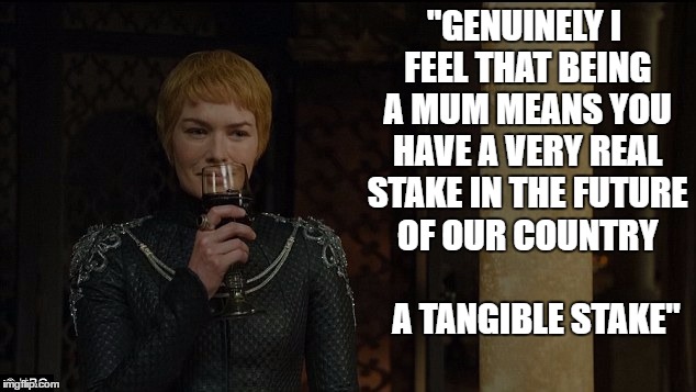 Game of Tories | "GENUINELY I FEEL THAT BEING A MUM MEANS YOU HAVE A VERY REAL STAKE IN THE FUTURE OF OUR COUNTRY; A TANGIBLE STAKE" | image tagged in speaking as a mother,lannister,game of thrones,angela leadsom,tory leadership | made w/ Imgflip meme maker