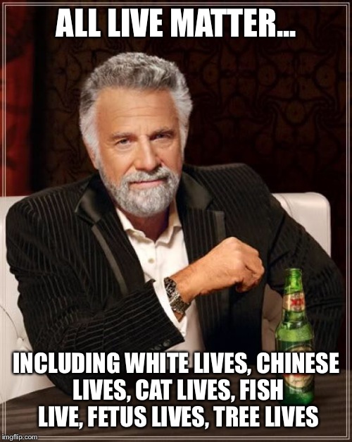 The Most Interesting Man In The World Meme | ALL LIVE MATTER... INCLUDING WHITE LIVES, CHINESE LIVES, CAT LIVES, FISH LIVE, FETUS LIVES, TREE LIVES | image tagged in memes,the most interesting man in the world | made w/ Imgflip meme maker