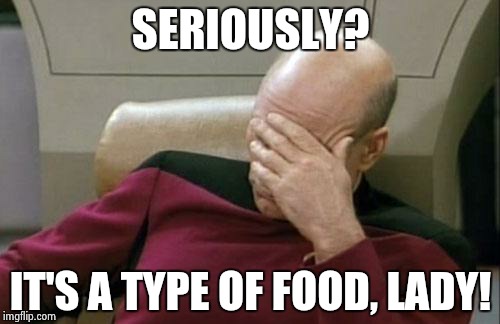 Captain Picard Facepalm Meme | SERIOUSLY? IT'S A TYPE OF FOOD, LADY! | image tagged in memes,captain picard facepalm | made w/ Imgflip meme maker