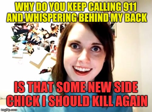 Overly Attached Girlfriend | WHY DO YOU KEEP CALLING 911 AND WHISPERING BEHIND MY BACK; IS THAT SOME NEW SIDE CHICK I SHOULD KILL AGAIN | image tagged in memes,overly attached girlfriend | made w/ Imgflip meme maker