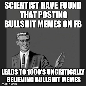 Kill Yourself Guy Meme | SCIENTIST HAVE FOUND THAT POSTING BULLSHIT MEMES ON FB; LEADS TO 1000'S UNCRITICALLY BELIEVING BULLSHIT MEMES | image tagged in memes,kill yourself guy | made w/ Imgflip meme maker