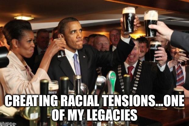 Obama Guinness | CREATING RACIAL TENSIONS...ONE OF MY LEGACIES | image tagged in obama guinness | made w/ Imgflip meme maker