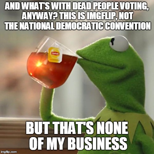 But That's None Of My Business Meme | AND WHAT'S WITH DEAD PEOPLE VOTING, ANYWAY? THIS IS IMGFLIP, NOT THE NATIONAL DEMOCRATIC CONVENTION BUT THAT'S NONE OF MY BUSINESS | image tagged in memes,but thats none of my business,kermit the frog | made w/ Imgflip meme maker