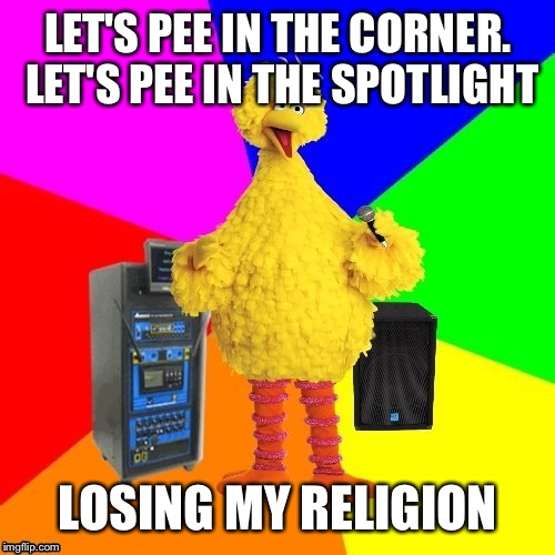 LET'S PEE IN THE CORNER. LET'S PEE IN THE SPOTLIGHT LOSING MY RELIGION | made w/ Imgflip meme maker