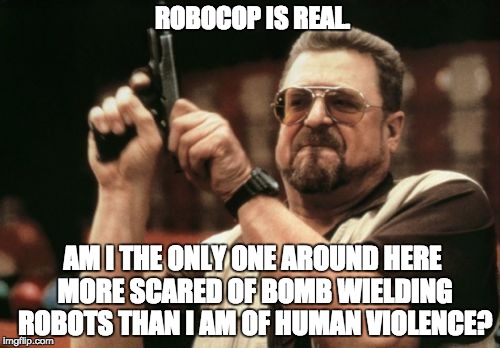 Am I The Only One Around Here Meme | ROBOCOP IS REAL. AM I THE ONLY ONE AROUND HERE MORE SCARED OF BOMB WIELDING ROBOTS THAN I AM OF HUMAN VIOLENCE? | image tagged in memes,am i the only one around here | made w/ Imgflip meme maker