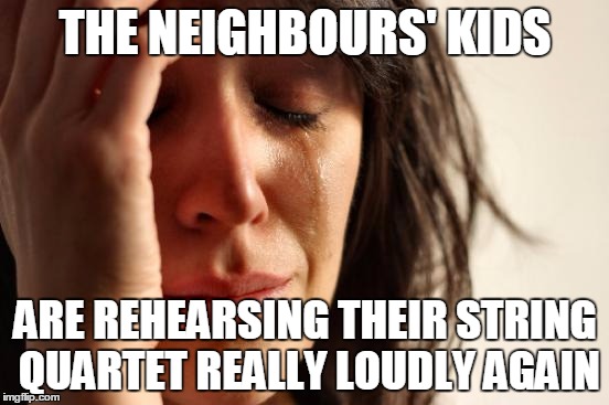 First World Problems | THE NEIGHBOURS' KIDS; ARE REHEARSING THEIR STRING QUARTET REALLY LOUDLY AGAIN | image tagged in memes,first world problems | made w/ Imgflip meme maker