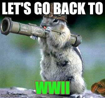 Bazooka Squirrel | LET'S GO BACK TO; WWII | image tagged in memes,bazooka squirrel | made w/ Imgflip meme maker