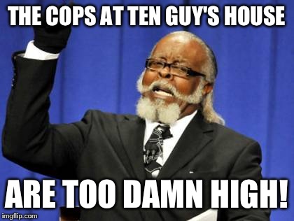 Too Damn High Meme | THE COPS AT TEN GUY'S HOUSE ARE TOO DAMN HIGH! | image tagged in memes,too damn high | made w/ Imgflip meme maker