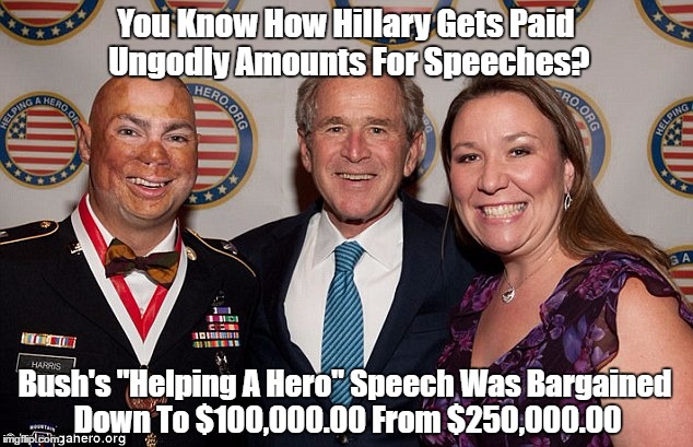 You Know How Hillary Gets Paid Ungodly Amounts For Speeches? Bush's "Helping A Hero" Speech Was Bargained Down To $100,000.00 From $250,000. | made w/ Imgflip meme maker