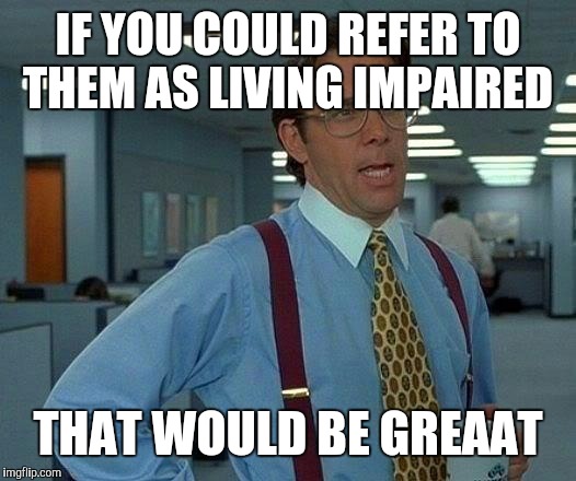 That Would Be Great Meme | IF YOU COULD REFER TO THEM AS LIVING IMPAIRED THAT WOULD BE GREAAT | image tagged in memes,that would be great | made w/ Imgflip meme maker