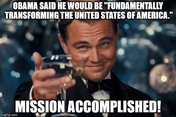 Leonardo Dicaprio Cheers Meme | OBAMA SAID HE WOULD BE "FUNDAMENTALLY TRANSFORMING THE UNITED STATES OF AMERICA."; MISSION ACCOMPLISHED! | image tagged in memes,leonardo dicaprio cheers | made w/ Imgflip meme maker