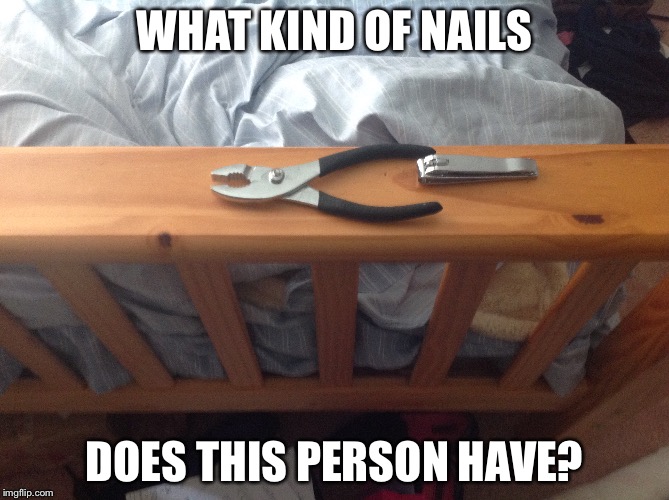 I don't want to know the circumstances where you need nail clippers and pliers. | WHAT KIND OF NAILS; DOES THIS PERSON HAVE? | image tagged in a meme,some tags | made w/ Imgflip meme maker