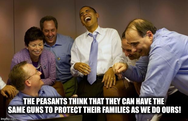 And then I said Obama | THE PEASANTS THINK THAT THEY CAN HAVE THE SAME GUNS TO PROTECT THEIR FAMILIES AS WE DO OURS! | image tagged in memes,and then i said obama | made w/ Imgflip meme maker