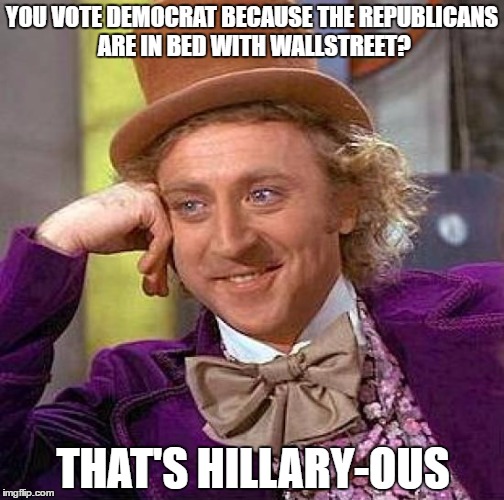 Creepy Condescending Wonka | YOU VOTE DEMOCRAT BECAUSE THE REPUBLICANS ARE IN BED WITH WALLSTREET? THAT'S HILLARY-OUS | image tagged in memes,creepy condescending wonka | made w/ Imgflip meme maker