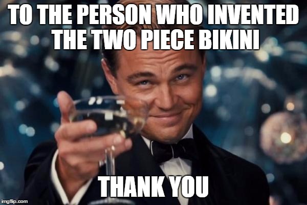 Sincerely from all straight guys and some girls. | TO THE PERSON WHO INVENTED THE TWO PIECE BIKINI; THANK YOU | image tagged in memes,leonardo dicaprio cheers | made w/ Imgflip meme maker