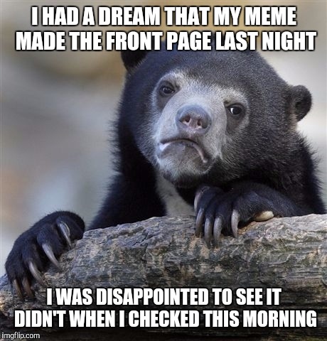 I had a dream that all memes are created equal and should be given the same upvotes as any other meme would receive. | I HAD A DREAM THAT MY MEME MADE THE FRONT PAGE LAST NIGHT; I WAS DISAPPOINTED TO SEE IT DIDN'T WHEN I CHECKED THIS MORNING | image tagged in memes,confession bear | made w/ Imgflip meme maker