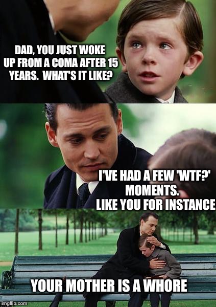 Finding Neverland Meme | DAD, YOU JUST WOKE UP FROM A COMA AFTER 15 YEARS.  WHAT'S IT LIKE? I'VE HAD A FEW 'WTF?' MOMENTS.    LIKE YOU FOR INSTANCE YOUR MOTHER IS A  | image tagged in memes,finding neverland | made w/ Imgflip meme maker