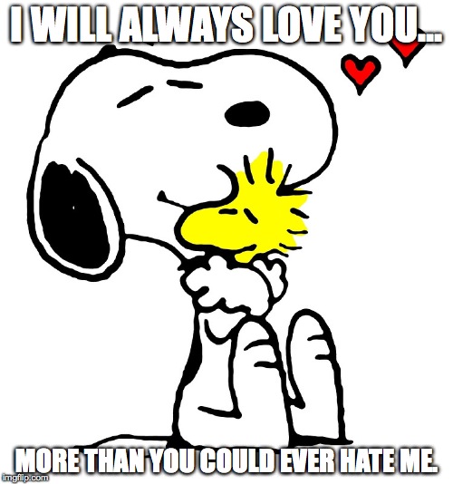 snoopy & woodstock | I WILL ALWAYS LOVE YOU... MORE THAN YOU COULD EVER HATE ME. | image tagged in love | made w/ Imgflip meme maker