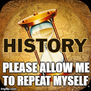 History repeating itself. | PLEASE ALLOW
ME; TO REPEAT MYSELF | image tagged in history | made w/ Imgflip meme maker