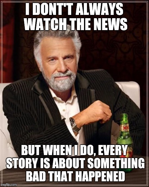 The Most Interesting Man In The World | I DONT'T ALWAYS WATCH THE NEWS; BUT WHEN I DO, EVERY STORY IS ABOUT SOMETHING BAD THAT HAPPENED | image tagged in memes,the most interesting man in the world | made w/ Imgflip meme maker