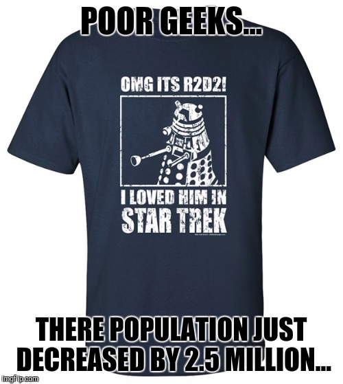 R.I.P Geeks | POOR GEEKS... THERE POPULATION JUST DECREASED BY 2.5 MILLION... | image tagged in rip geeks | made w/ Imgflip meme maker