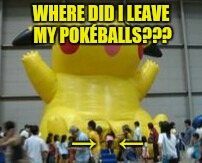 I left my PokéBALLS In here somewhere... | WHERE DID I LEAVE MY POKÉBALLS??? →     ← | image tagged in i left my pokballs i n here somewhere | made w/ Imgflip meme maker