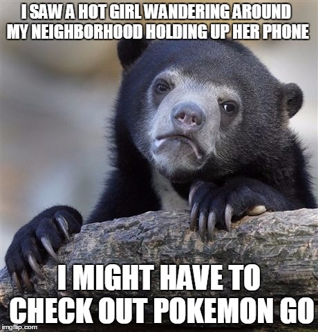 Confession Bear | I SAW A HOT GIRL WANDERING AROUND MY NEIGHBORHOOD HOLDING UP HER PHONE; I MIGHT HAVE TO CHECK OUT POKEMON GO | image tagged in memes,confession bear | made w/ Imgflip meme maker