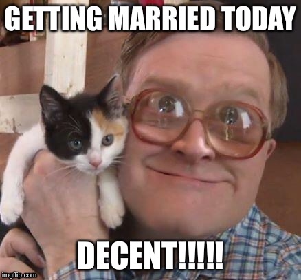 bubbles | GETTING MARRIED TODAY; DECENT!!!!! | image tagged in bubbles | made w/ Imgflip meme maker