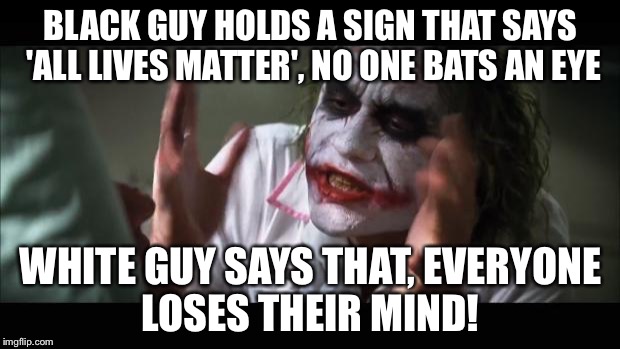 And everybody loses their minds | BLACK GUY HOLDS A SIGN THAT SAYS 'ALL LIVES MATTER', NO ONE BATS AN EYE; WHITE GUY SAYS THAT, EVERYONE LOSES THEIR MIND! | image tagged in memes,and everybody loses their minds | made w/ Imgflip meme maker