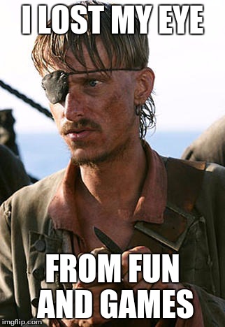 It's all fun and games until... | I LOST MY EYE; FROM FUN AND GAMES | image tagged in pirate,eye,idiom | made w/ Imgflip meme maker
