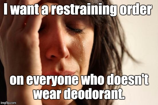 First World Problems Meme | I want a restraining order; on everyone who doesn't wear deodorant. | image tagged in memes,first world problems | made w/ Imgflip meme maker