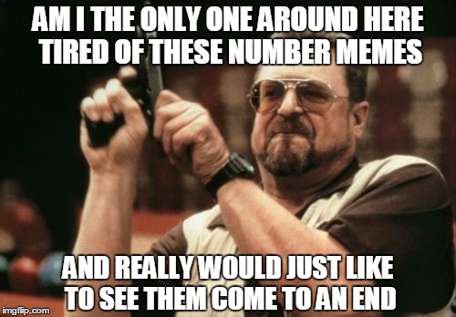 Am I The Only One Around Here | AM I THE ONLY ONE AROUND HERE TIRED OF THESE NUMBER MEMES; AND REALLY WOULD JUST LIKE TO SEE THEM COME TO AN END | image tagged in memes,am i the only one around here | made w/ Imgflip meme maker