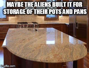 MAYBE THE ALIENS BUILT IT FOR STORAGE OF THEIR POTS AND PANS | made w/ Imgflip meme maker
