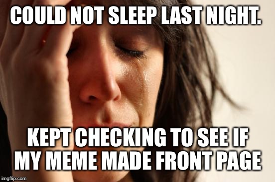 First World Problems Meme | COULD NOT SLEEP LAST NIGHT. KEPT CHECKING TO SEE IF MY MEME MADE FRONT PAGE | image tagged in memes,first world problems | made w/ Imgflip meme maker