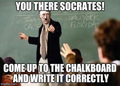 YOU THERE SOCRATES! COME UP TO THE CHALKBOARD AND WRITE IT CORRECTLY | made w/ Imgflip meme maker