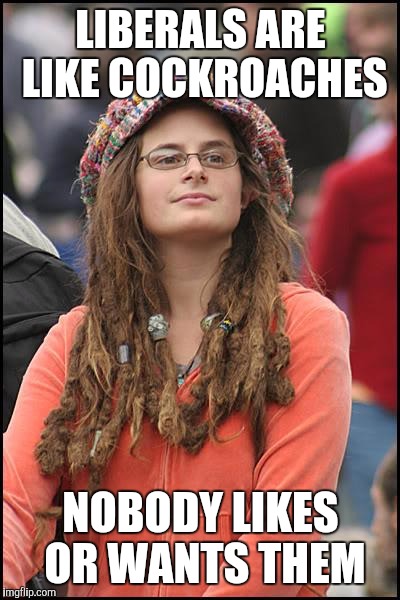 College Liberal Meme | LIBERALS ARE LIKE COCKROACHES; NOBODY LIKES OR WANTS THEM | image tagged in memes,college liberal | made w/ Imgflip meme maker