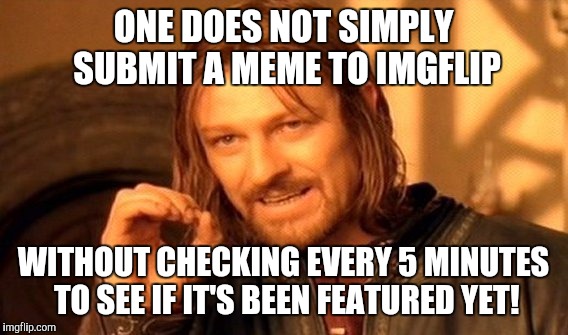 One does not simply imgflip | ONE DOES NOT SIMPLY SUBMIT A MEME TO IMGFLIP; WITHOUT CHECKING EVERY 5 MINUTES TO SEE IF IT'S BEEN FEATURED YET! | image tagged in memes,one does not simply,imgflip,featured,submit | made w/ Imgflip meme maker
