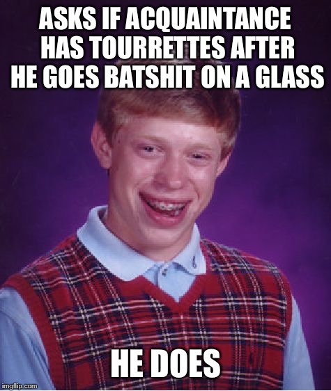 Bad Luck Brian | ASKS IF ACQUAINTANCE HAS TOURRETTES AFTER HE GOES BATSHIT ON A GLASS; HE DOES | image tagged in memes,bad luck brian | made w/ Imgflip meme maker