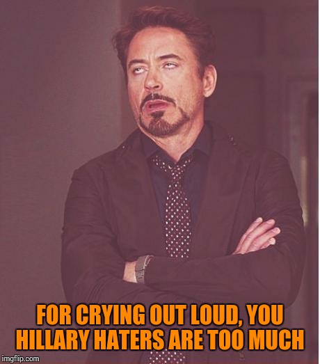 Face You Make Robert Downey Jr Meme | FOR CRYING OUT LOUD, YOU HILLARY HATERS ARE TOO MUCH | image tagged in memes,face you make robert downey jr | made w/ Imgflip meme maker