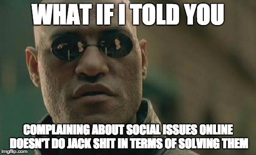 Matrix Morpheus Meme | WHAT IF I TOLD YOU; COMPLAINING ABOUT SOCIAL ISSUES ONLINE DOESN'T DO JACK SHIT IN TERMS OF SOLVING THEM | image tagged in memes,matrix morpheus | made w/ Imgflip meme maker