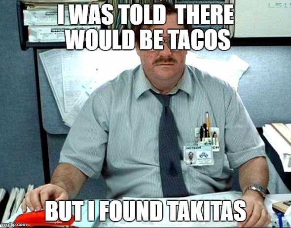 I Was Told There Would Be | I WAS TOLD  THERE WOULD BE TACOS; BUT I FOUND TAKITAS | image tagged in memes,i was told there would be | made w/ Imgflip meme maker